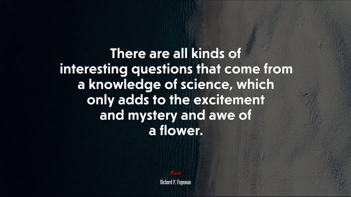 There are all kinds of interesting questions that come from a knowledge of science, which only adds to the excitement and mystery and awe of a flower. | Richard P. Feynman quote