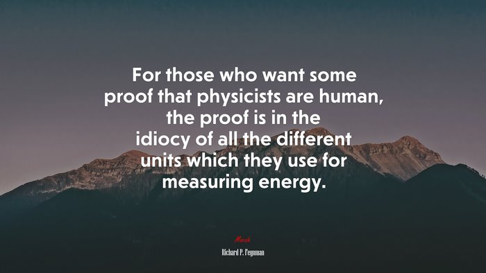 For those who want some proof that physicists are human, the proof is in the idiocy of all the different units which they use for measuring energy. | Richard P. Feynman quote