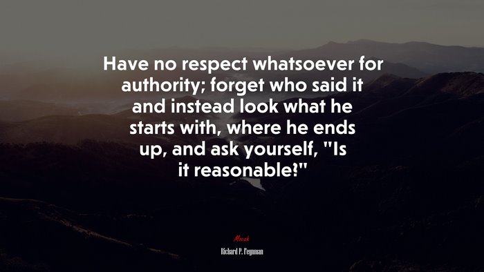 Have no respect whatsoever for authority; forget who said it and instead look what he starts with, where he ends up, and ask yourself, “Is it reasonable?” | Richard P. Feynman quote