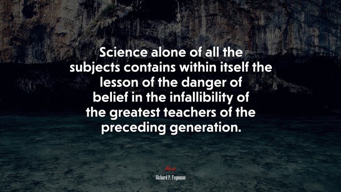 Science alone of all the subjects contains within itself the lesson of the danger of belief in the infallibility of the greatest teachers of the preceding generation. | Richard P. Feynman quote