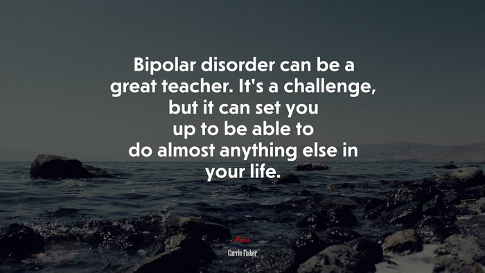 Bipolar disorder can be a great teacher. It’s a challenge, but it can set you up to be able to do almost anything else in your life. | Carrie Fisher quote