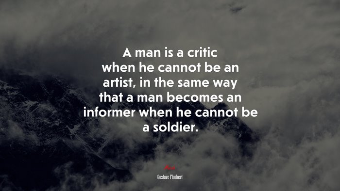 A man is a critic when he cannot be an artist, in the same way that a man becomes an informer when he cannot be a soldier. | Gustave Flaubert quote