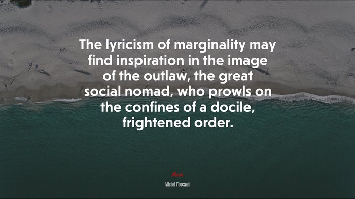 The lyricism of marginality may find inspiration in the image of the outlaw, the great social nomad, who prowls on the confines of a docile, frightened order. | Michel Foucault quote