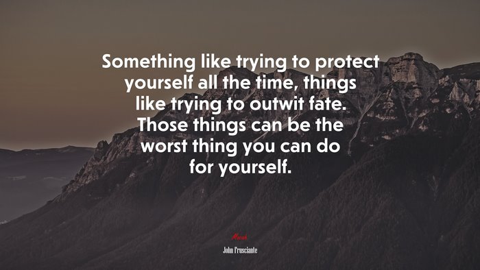 Something like trying to protect yourself all the time, things like trying to outwit fate. Those things can be the worst thing you can do for yourself. | John Frusciante quote
