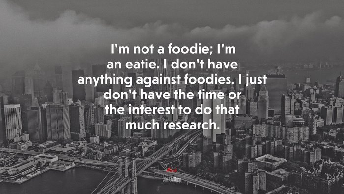 I’m not a foodie; I’m an eatie. I don’t have anything against foodies. I just don’t have the time or the interest to do that much research. | Jim Gaffigan quote
