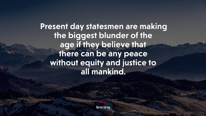 Present day statesmen are making the biggest blunder of the age if they believe that there can be any peace without equity and justice to all mankind. | Marcus Garvey quote