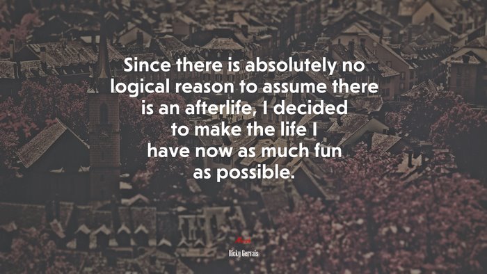 Since there is absolutely no logical reason to assume there is an afterlife, I decided to make the life I have now as much fun as possible. | Ricky Gervais quote
