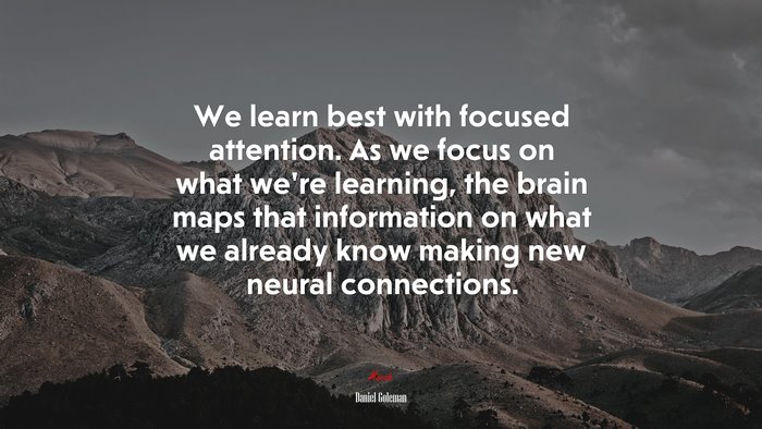We learn best with focused attention. As we focus on what we’re learning, the brain maps that information on what we already know making new neural connections. | Daniel Goleman quote