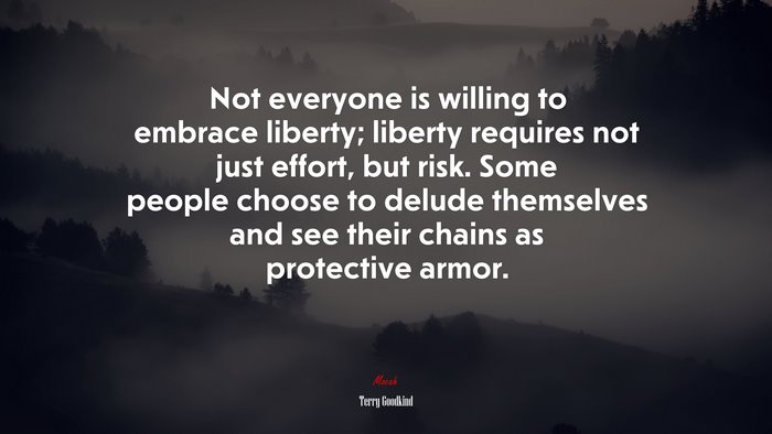 Not everyone is willing to embrace liberty; liberty requires not just effort, but risk. Some people choose to delude themselves and see their chains as protective armor. | Terry Goodkind quote