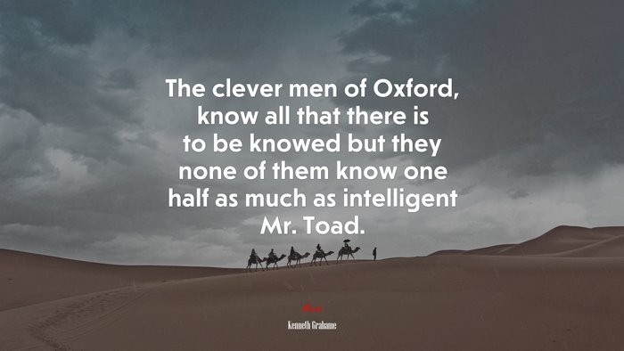 The clever men of Oxford, know all that there is to be knowed but they none of them know one half as much as intelligent Mr. Toad. | Kenneth Grahame quote