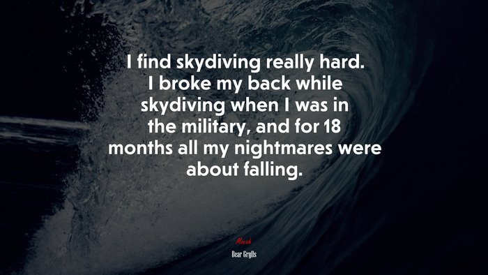 I find skydiving really hard. I broke my back while skydiving when I was in the military, and for 18 months all my nightmares were about falling. | Bear Grylls quote