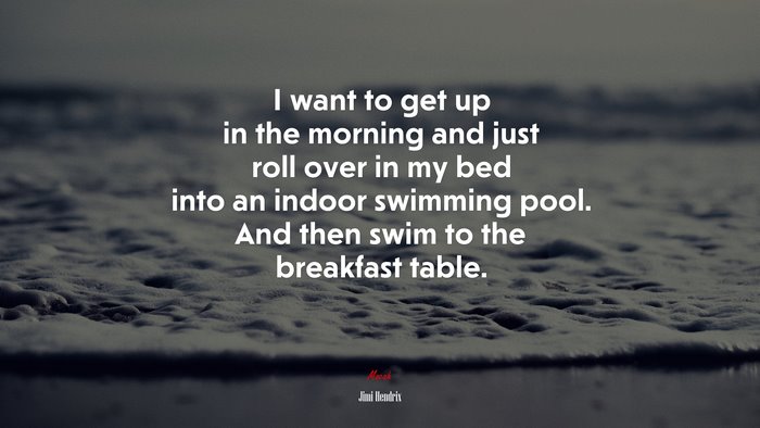 I want to get up in the morning and just roll over in my bed into an indoor swimming pool. And then swim to the breakfast table. | Jimi Hendrix quote