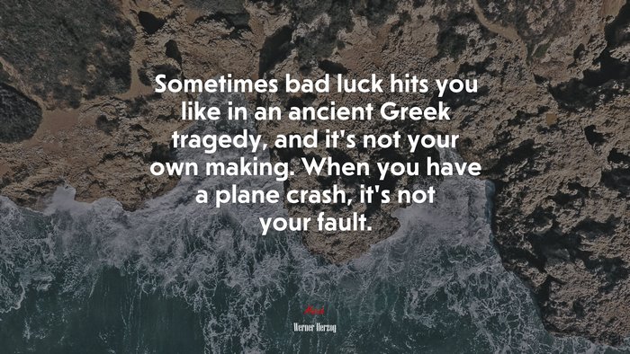 Sometimes bad luck hits you like in an ancient Greek tragedy, and it’s not your own making. When you have a plane crash, it’s not your fault. | Werner Herzog quote