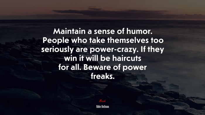 Maintain a sense of humor. People who take themselves too seriously are power-crazy. If they win it will be haircuts for all. Beware of power freaks. | Abbie Hoffman quote
