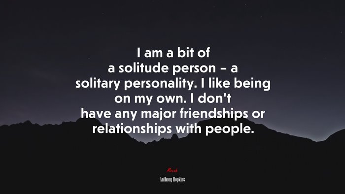 I am a bit of a solitude person – a solitary personality. I like being on my own. I don’t have any major friendships or relationships with people. | Anthony Hopkins quote