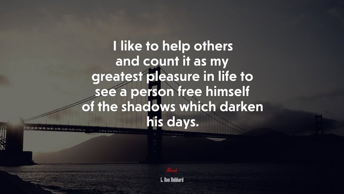 I like to help others and count it as my greatest pleasure in life to see a person free himself of the shadows which darken his days. | L. Ron Hubbard quote