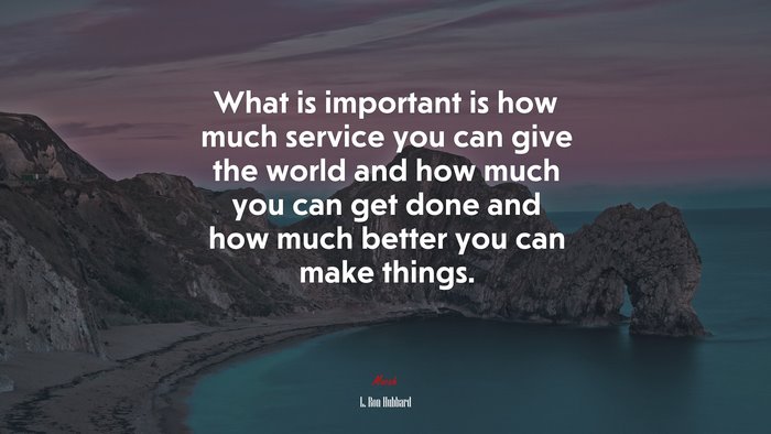 What is important is how much service you can give the world and how much you can get done and how much better you can make things. | L. Ron Hubbard quote