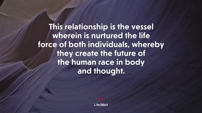 This relationship is the vessel wherein is nurtured the life force of both individuals, whereby they create the future of the human race in body and thought. | L. Ron Hubbard quote