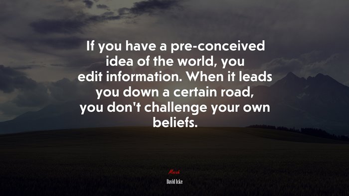 If you have a pre-conceived idea of the world, you edit information. When it leads you down a certain road, you don’t challenge your own beliefs. | David Icke quote