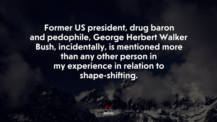 Former US president, drug baron and pedophile, George Herbert Walker Bush, incidentally, is mentioned more than any other person in my experience in relation to shape-shifting. | David Icke quote