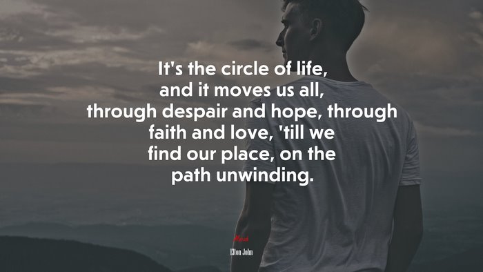 It’s the circle of life, and it moves us all, through despair and hope, through faith and love, ’till we find our place, on the path unwinding. | Elton John quote