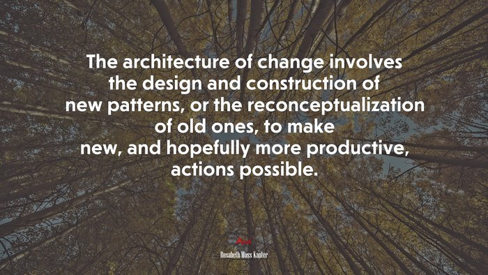 The architecture of change involves the design and construction of new patterns, or the reconceptualization of old ones, to make new, and hopefully more productive, actions possible. | Rosabeth Moss Kanter quote