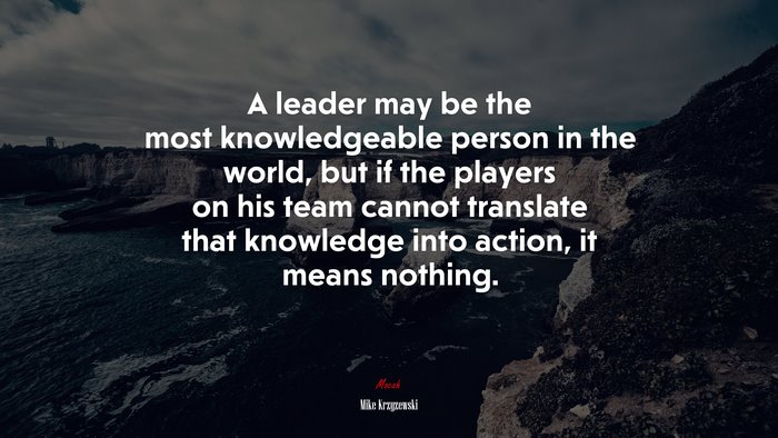 A leader may be the most knowledgeable person in the world, but if the players on his team cannot translate that knowledge into action, it means nothing. | Mike Krzyzewski quote