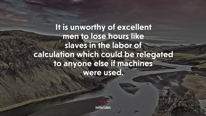 It is unworthy of excellent men to lose hours like slaves in the labor of calculation which could be relegated to anyone else if machines were used. | Gottfried Leibniz quote