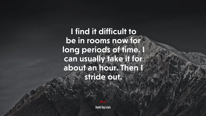 I find it difficult to be in rooms now for long periods of time. I can usually take it for about an hour. Then I stride out. | Daniel Day-Lewis quote