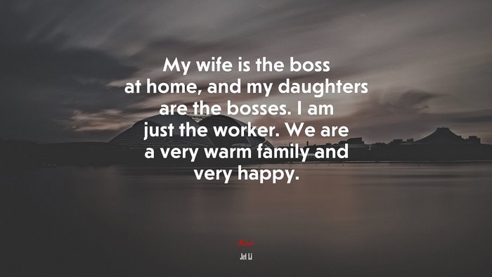 My wife is the boss at home, and my daughters are the bosses. I am just the worker. We are a very warm family and very happy. | Jet Li quote