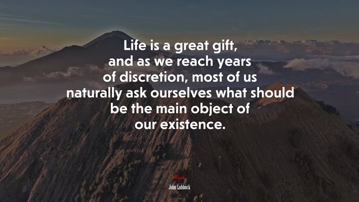 Life is a great gift, and as we reach years of discretion, most of us naturally ask ourselves what should be the main object of our existence. | John Lubbock quote