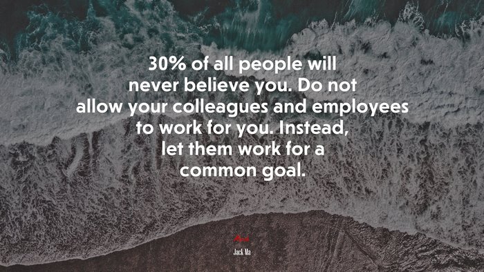 30% of all people will never believe you. Do not allow your colleagues and employees to work for you. Instead, let them work for a common goal. | Jack Ma quote