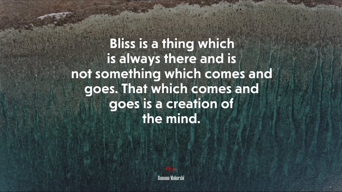 Bliss is a thing which is always there and is not something which comes and goes. That which comes and goes is a creation of the mind. | Ramana Maharshi quote