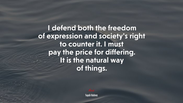 I defend both the freedom of expression and society’s right to counter it. I must pay the price for differing. It is the natural way of things. | Naguib Mahfouz quote