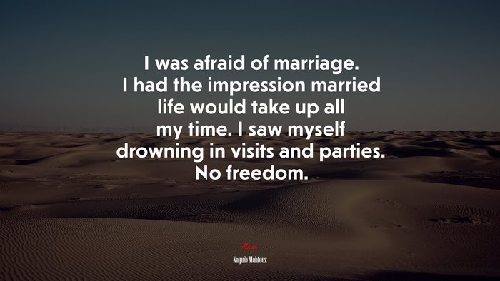 I was afraid of marriage. I had the impression married life would take up all my time. I saw myself drowning in visits and parties. No freedom. | Naguib Mahfouz quote