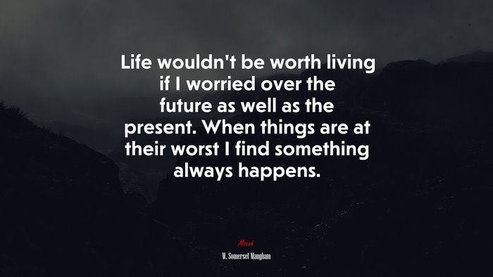 Life wouldn’t be worth living if I worried over the future as well as the present. When things are at their worst I find something always happens. | W. Somerset Maugham quote