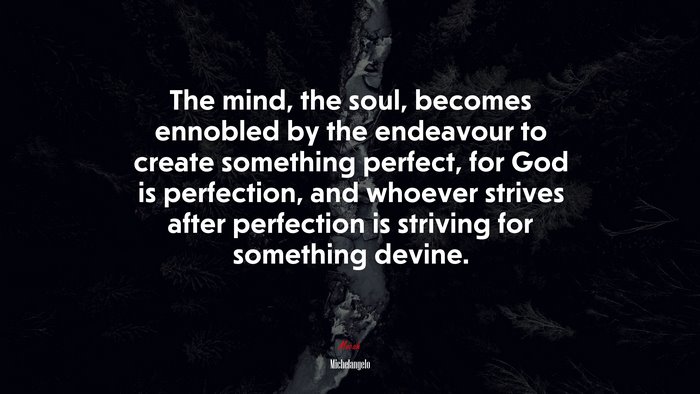 The mind, the soul, becomes ennobled by the endeavour to create something perfect, for God is perfection, and whoever strives after perfection is striving for something devine. | Michelangelo quote