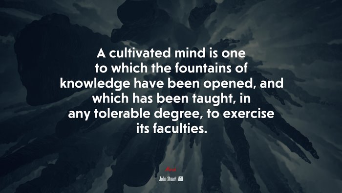 A cultivated mind is one to which the fountains of knowledge have been opened, and which has been taught, in any tolerable degree, to exercise its faculties. | John Stuart Mill quote