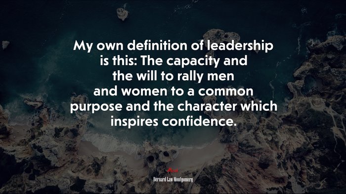 My own definition of leadership is this: The capacity and the will to rally men and women to a common purpose and the character which inspires confidence. | Bernard Law Montgomery quote