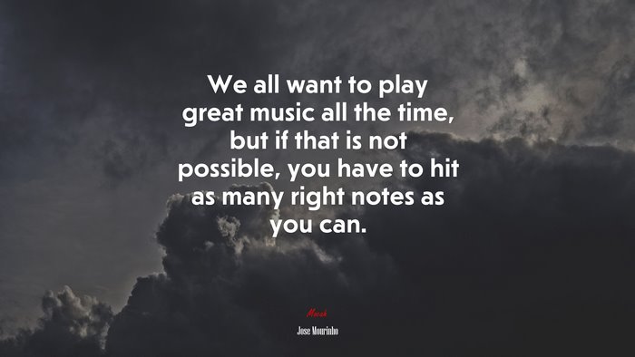 We all want to play great music all the time, but if that is not possible, you have to hit as many right notes as you can. | Jose Mourinho quote