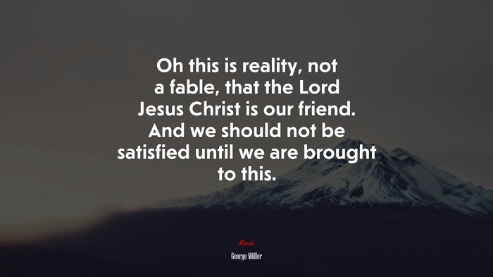 Oh this is reality, not a fable, that the Lord Jesus Christ is our friend. And we should not be satisfied until we are brought to this. | George Müller quote