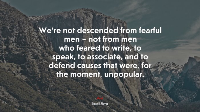 We’re not descended from fearful men – not from men who feared to write, to speak, to associate, and to defend causes that were, for the moment, unpopular. | Edward R. Murrow quote