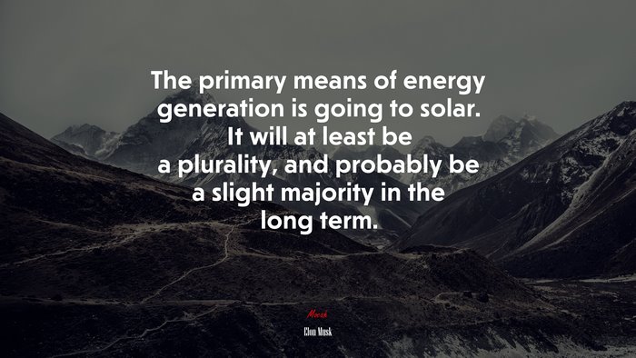 The primary means of energy generation is going to solar. It will at least be a plurality, and probably be a slight majority in the long term. | Elon Musk quote