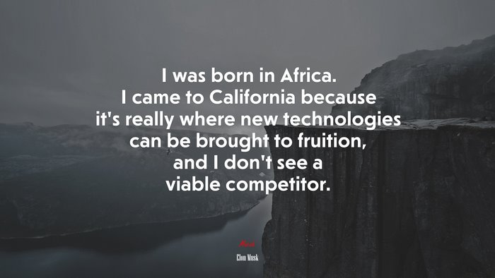 I was born in Africa. I came to California because it’s really where new technologies can be brought to fruition, and I don’t see a viable competitor. | Elon Musk quote