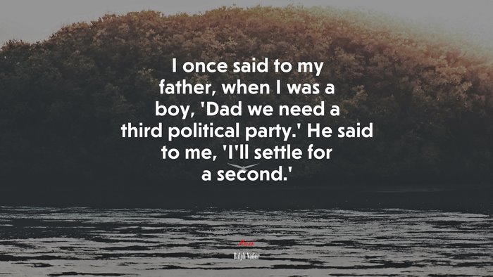 I once said to my father, when I was a boy, ‘Dad we need a third political party.’ He said to me, ‘I’ll settle for a second.’ | Ralph Nader quote