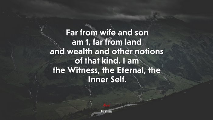 Far from wife and son am 1, far from land and wealth and other notions of that kind. I am the Witness, the Eternal, the Inner Self. | Guru Nanak quote