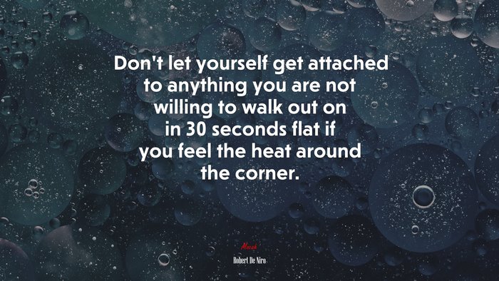 Don’t let yourself get attached to anything you are not willing to walk out on in 30 seconds flat if you feel the heat around the corner. | Robert De Niro quote