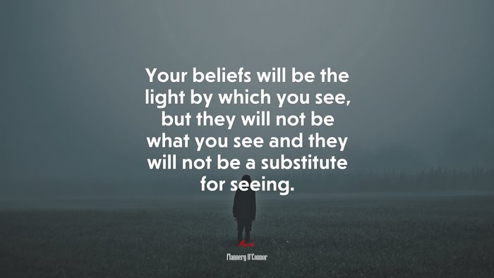 Your beliefs will be the light by which you see, but they will not be what you see and they will not be a substitute for seeing. | Flannery OConnor quote