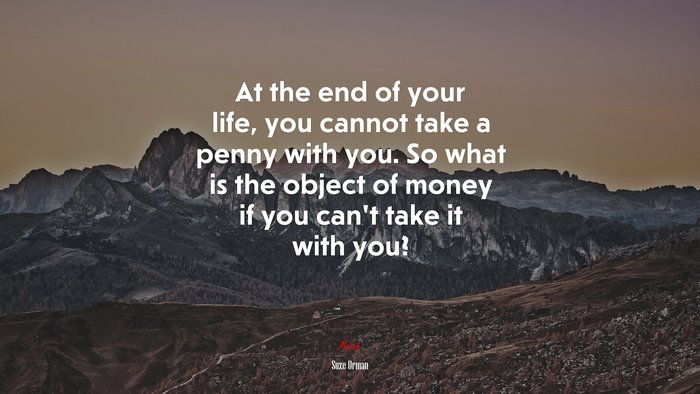 At the end of your life, you cannot take a penny with you. So what is the object of money if you can’t take it with you? | Suze Orman quote
