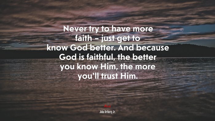 Never try to have more faith – just get to know God better. And because God is faithful, the better you know Him, the more you’ll trust Him. | John Ortberg Jr. quote
